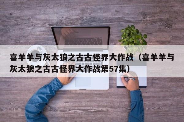 喜羊羊与灰太狼之古古怪界大作战（喜羊羊与灰太狼之古古怪界大作战第57集）