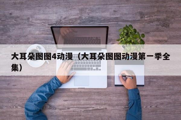 大耳朵图图4动漫（大耳朵图图动漫第一季全集）